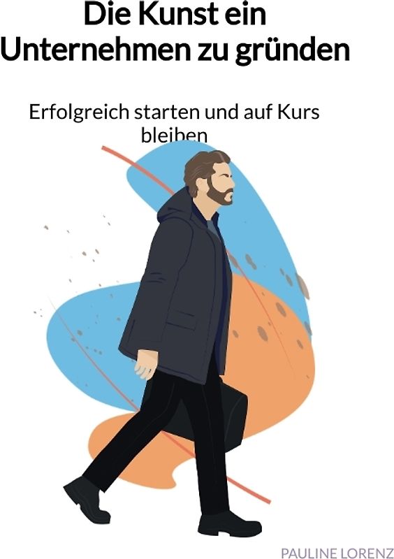 Die Kunst ein Unternehmen zu gründen - Erfolgreich starten und auf Kurs bleiben