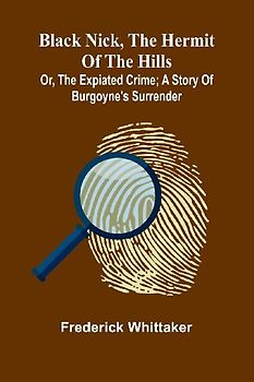 Black Nick, The Hermit Of The Hills; Or, The Expiated Crime; A Story Of Burgoyne'S Surrender