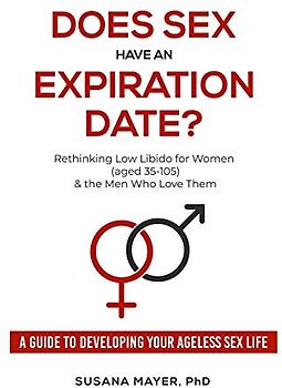 Does Sex Have an Expiration Date?: Rethinking Low Libido for Women (aged 35-105) & the Men Who Love Them: Rethinking Low Libido for Women (aged ... - A Guide to Developing Your Ageless Sex Life