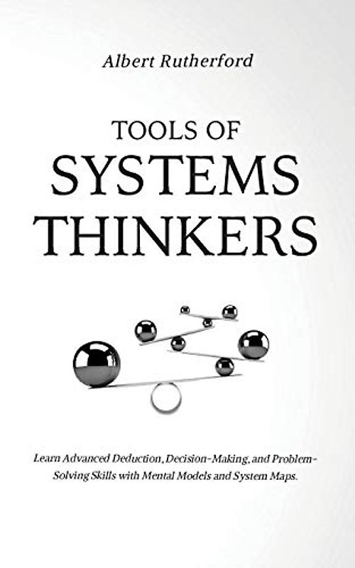 Tools of Systems Thinkers: Learn Advanced Deduction, Decision-Making, and Problem-Solving Skills with Mental Models and System Maps.