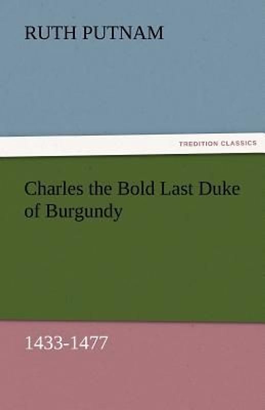 Charles the Bold Last Duke of Burgundy, 1433-1477