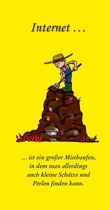 Internet... ... ist ein großer Misthaufen, in dem man allerdings auch kleine Schätze und Perlen finden kann.