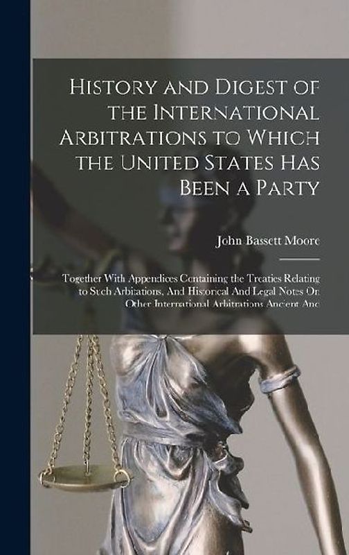 History and Digest of the International Arbitrations to Which the United States Has Been a Party: Together With Appendices Containing the Treaties Rel