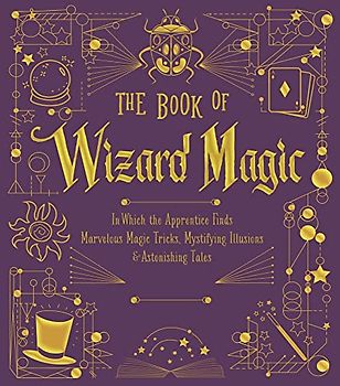 The Book of Wizard Magic: In Which the Apprentice Finds Marvelous Magic Tricks, Mystifying Illusions & Astonishing Tales (The Books of Wizard Craft)