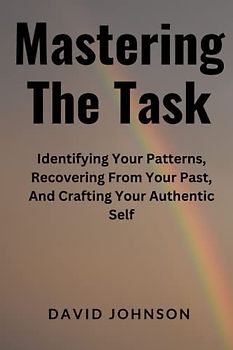 Mastering The Task: Identifying Your Patterns, Recovering From Your Past, And Crafting Your Authentic Self
