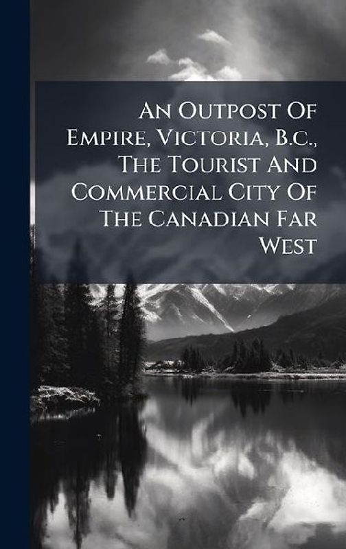 An Outpost Of Empire, Victoria, B.c., The Tourist And Commercial City Of The Canadian Far West