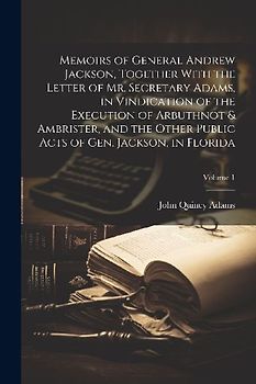 Memoirs of General Andrew Jackson, Together With the Letter of Mr. Secretary Adams, in Vindication of the Execution of Arbuthnot & Ambrister, and the