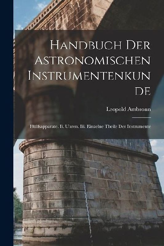 Handbuch Der Astronomischen Instrumentenkunde: Hülfsapparate. Ii. Uhren. Iii. Einzelne Theile Der Instrumente