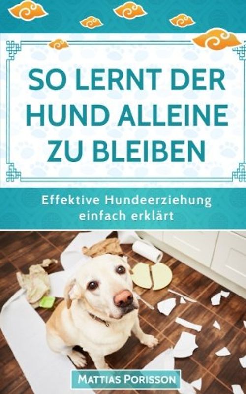 So lernt der Hund alleine zu bleiben: Den Hund ans alleine bleiben gewöhnen - so klappt es! (Effektive Hundeerziehung - einfach erklärt! Band, Band 6)