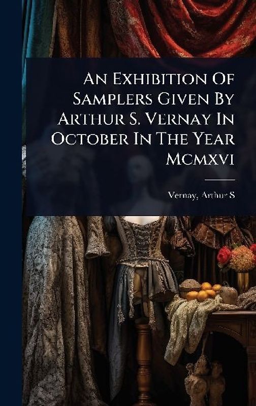 An Exhibition Of Samplers Given By Arthur S. Vernay In October In The Year Mcmxvi
