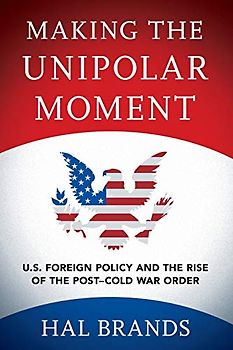 Making the Unipolar Moment: U.S. Foreign Policy and the Rise of the Post-Cold War Order