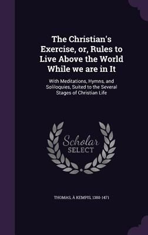 The Christian's Exercise, or, Rules to Live Above the World While we are in It