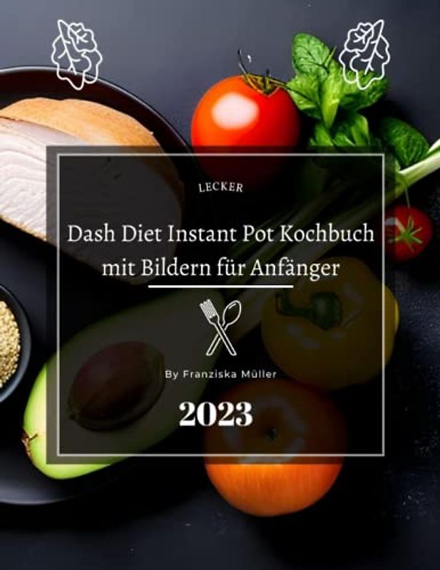 Dash Diet Instant Pot Kochbuch mit Bildern für Anfänger: Gesundes Essen leicht gemacht mit köstlichen Dash-Diät-Instant-Pot-Rezepten – perfekt für Anfänger und vollgepackt mit köstlichen Bildern