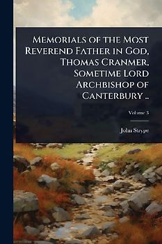 Memorials of the Most Reverend Father in God, Thomas Cranmer, Sometime Lord Archbishop of Canterbury ..