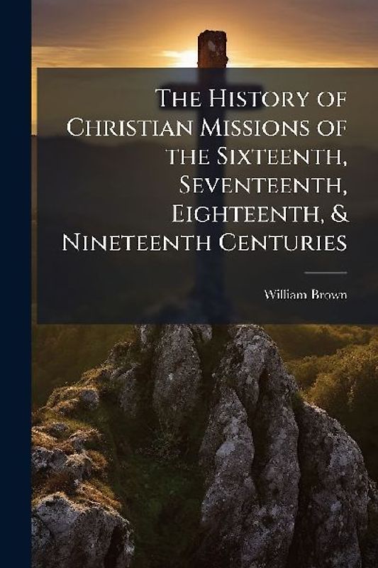The History of Christian Missions of the Sixteenth, Seventeenth, Eighteenth, & Nineteenth Centuries