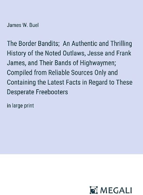 The Border Bandits;  An Authentic and Thrilling History of the Noted Outlaws, Jesse and Frank James, and Their Bands of Highwaymen; Compiled from Reliable Sources Only and Containing the Latest Facts in Regard to These Desperate Freebooters