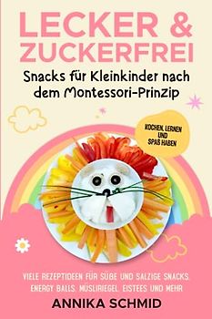 Lecker & Zuckerfrei! Snacks für Kleinkinder nach dem Montessori-Prinzip: Kochen, Lernen und Spaß haben: Viele Rezeptideen für süße und salzige Snacks, Energy Balls, Müsliriegel, Eistees und mehr
