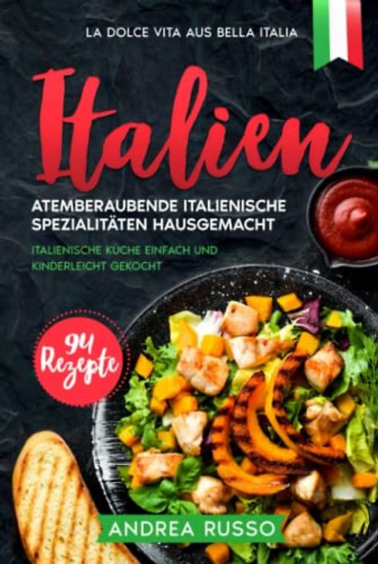 Italien, Atemberaubende italienische Spezialitäten hausgemacht. 94 Rezepte.: Italienische Küche einfach und kinderleicht gekocht. LA DOLCE VITA AUS BELLA ITALIA.