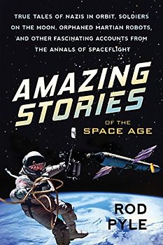 Amazing Stories of the Space Age: True Tales of Nazis in Orbit, Soldiers on the Moon, Orphaned Martian Robots, and Other Fascinating Accounts from the Annals of Spaceflight
