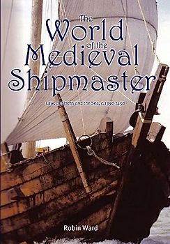 The World of the Medieval Shipmaster: Law, Business and the Sea, C.1350-C.1450: Law, Business and the Sea, C.1340-c.1450