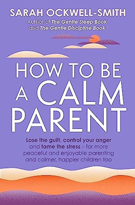 How to Be a Calm Parent: Lose the guilt, control your anger and tame the stress - for more peaceful and enjoyable parenting and calmer, happier children too
