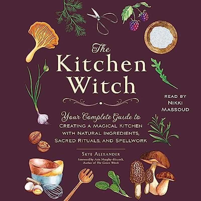 The Kitchen Witch: Your Complete Guide to Creating a Magical Kitchen With Natural Ingredients, Sacred Rituals, and Spellwork