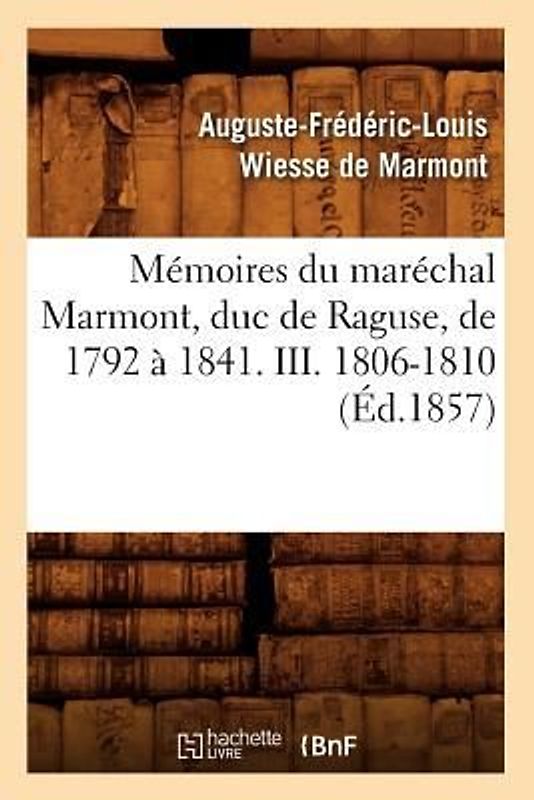 Mémoires Du Maréchal Marmont, Duc de Raguse, de 1792 À 1841. III. 1806-1810 (Éd.1857)
