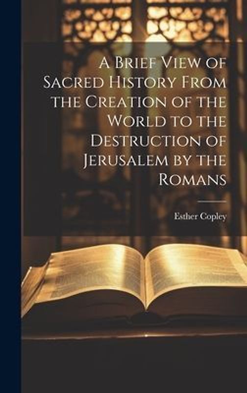 A Brief View of Sacred History From the Creation of the World to the Destruction of Jerusalem by the Romans