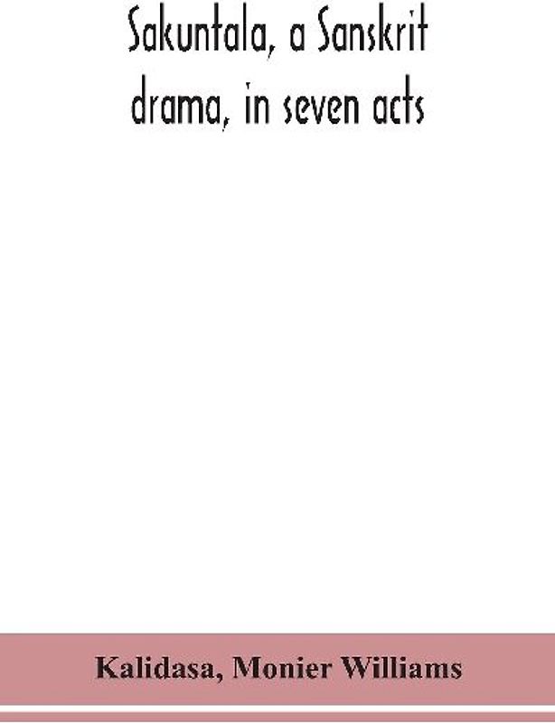 Sakuntala, a Sanskrit drama, in seven acts; the Deva-Nagari recension of the Text, Notes, Critical and Explanatory