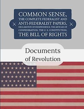 Documents of Revolution: Common Sense, The Complete Federalist and Anti-Federalist Papers, The Articles of Confederation, The Articles of Confederation, The U. S. Constitution, The Bill of Rights