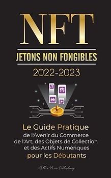 NFT (Jetons Non Fongibles) 2022-2023 - Le Guide Pratique de l'Avenir du Commerce de l'Art, des Objets de Collection et des Actifs Numériques pour les Débutants (OpenSea, Rarible, Cryptokitties, Ethereum, POLKADOT, Ripple, EARNX, WAX et plus)