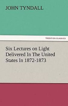 Six Lectures on Light Delivered In The United States In 1872-1873