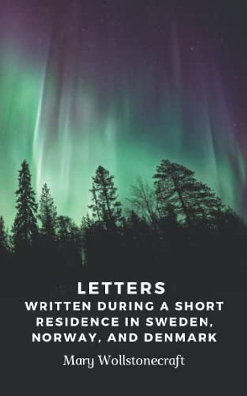 Letters Written During a Short Residence in Sweden, Norway, and Denmark: A Mary Wollstonecraft’s Classic Novel