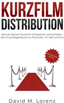 KURZFILM DISTRIBUTION: Wie du deinen Kurzfilm erfolgreich vermarktest - das Grundlagenbuch zu Festivals, TV, VoD und Co.
