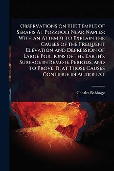 Observations on the Temple of Serapis At Pozzuoli Near Naples; With an Attempt to Explain the Causes of the Frequent Elevation and Depression of Large Portions of the Earth's Surface in Remote Periods, and to Prove That Those Causes Continue in Action At