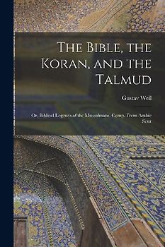 The Bible, the Koran, and the Talmud: Or, Biblical Legends of the Mussulmans. Comp. From Arabic Sour