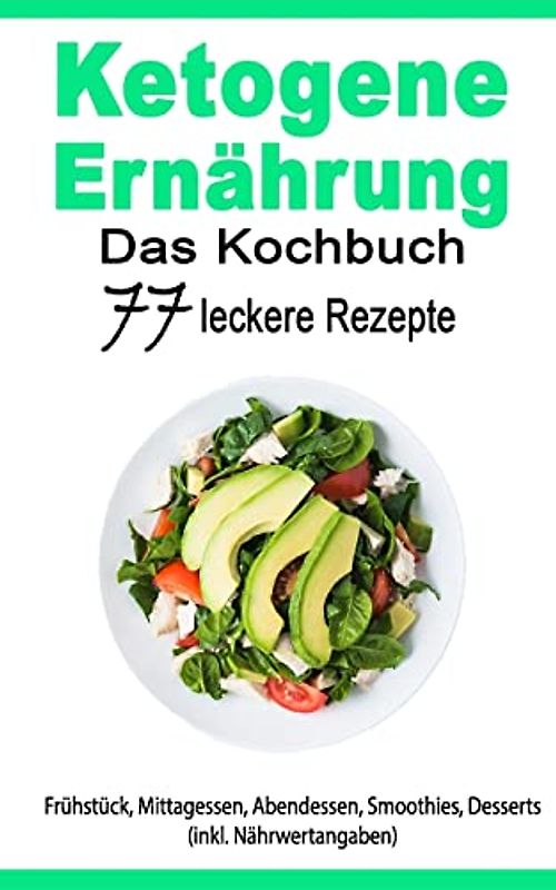 Ketogene Ernährung: Das Kochbuch: 77 leckere Rezepte - Frühstück, Mittagessen, Abendessen, Smoothies, Desserts (inkl. Nährwertangaben)