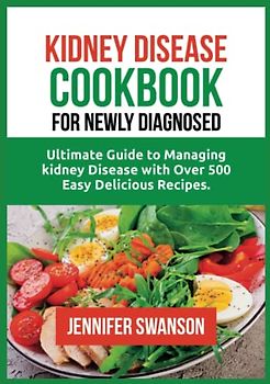 KIDNEY DISEASE COOKBOOK FOR NEWLY DIAGNOSED: Ultimate Guide to Managing kidney Disease with Over 500 Easy Delicious, Low Potassium, Low Sodium and Phosphorous recipes And Avoiding Dialysis.