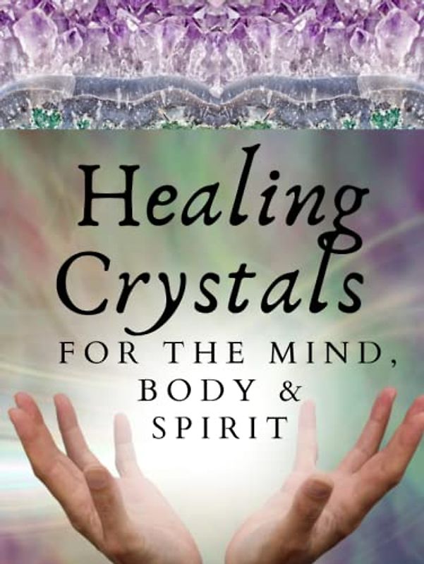 Healing Crystals For The Mind Body And Spirit: A Guide Book for Crystal Enthusiasts and Novices Alike Learn Emotional Spiritual and Physical Balance