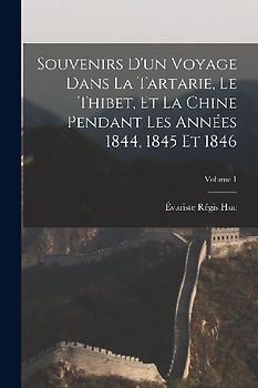 Souvenirs D'un Voyage Dans La Tartarie, Le Thibet, Et La Chine Pendant Les Années 1844, 1845 Et 1846; Volume 1