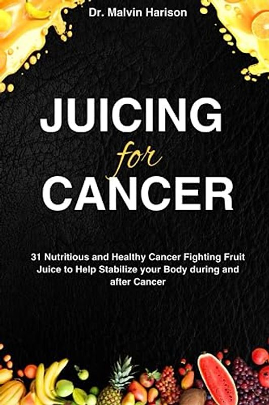 JUICING FOR CANCER: 31 nutritious and healthy cancer fighting fruit juice to help stabilize your body during and after cancer (Cancer cookbook for all, Band 2)