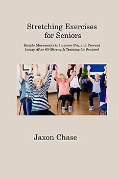 Stretching Exercises for Seniors: Simple Movements to Improve Pin, and Prevent Injury After 60 (Strength Training for Seniors)