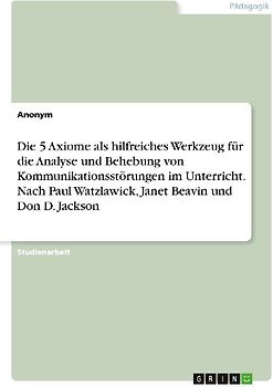 Die 5 Axiome als hilfreiches Werkzeug für die Analyse und Behebung von Kommunikationsstörungen im Unterricht. Nach Paul Watzlawick, Janet Beavin und Don D. Jackson