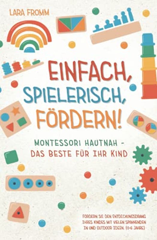 Einfach, spielerisch, fördern! Montessori hautnah - Das Beste für Ihr Kind: Fördern Sie den Entdeckungsdrang Ihres Kindes mit vielen spannenden In und Outdoor Ideen. (0-6 Jahre)