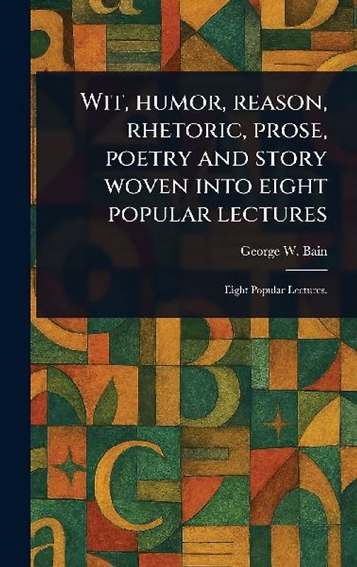 Wit, Humor, Reason, Rhetoric, Prose, Poetry and Story Woven Into Eight Popular Lectures