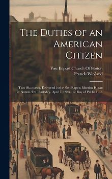 The Duties of an American Citizen: Two Discourses, Delivered in the First Baptist Meeting House in Boston, On Thursday, April 7, 1825, the Day of Publ