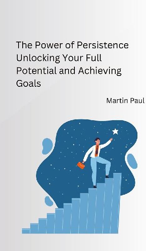 The Power of Persistence Unlocking Your Full Potential and Achieving Goals