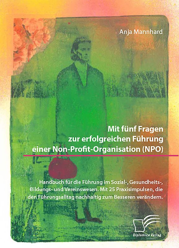 Mit fünf Fragen zur erfolgreichen Führung einer Non-Profit-Organisation (NPO). Handbuch für die Führung im Sozial-, Gesundheits-, Bildungs- und Vereinswesen. Mit 25 Praxisimpulsen, die den Führungsalltag nachhaltig zum Besseren verändern