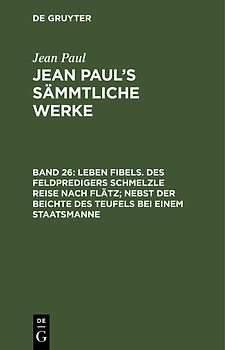 Jean Paul: Jean Paul’s Sämmtliche Werke / Leben Fibels. Des Feldpredigers Schmelzle Reise nach Flätz; nebst der Beichte des Teufels bei einem Staatsmanne