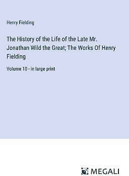 The History of the Life of the Late Mr. Jonathan Wild the Great; The Works Of Henry Fielding
